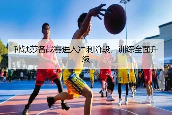 孙颖莎备战赛进入冲刺阶段，训练全面升级
