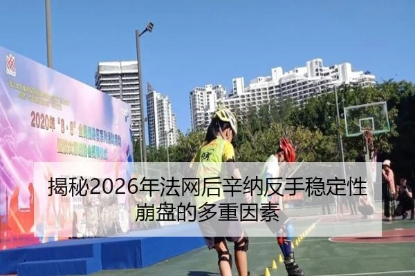 揭秘2026年法网后辛纳反手稳定性崩盘的多重因素